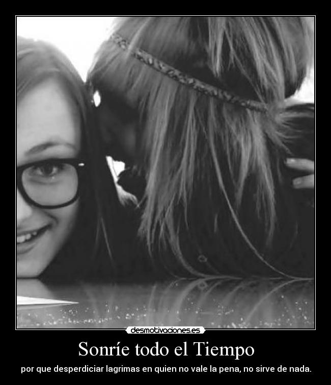 Sonríe todo el Tiempo - por que desperdiciar lagrimas en quien no vale la pena, no sirve de nada.