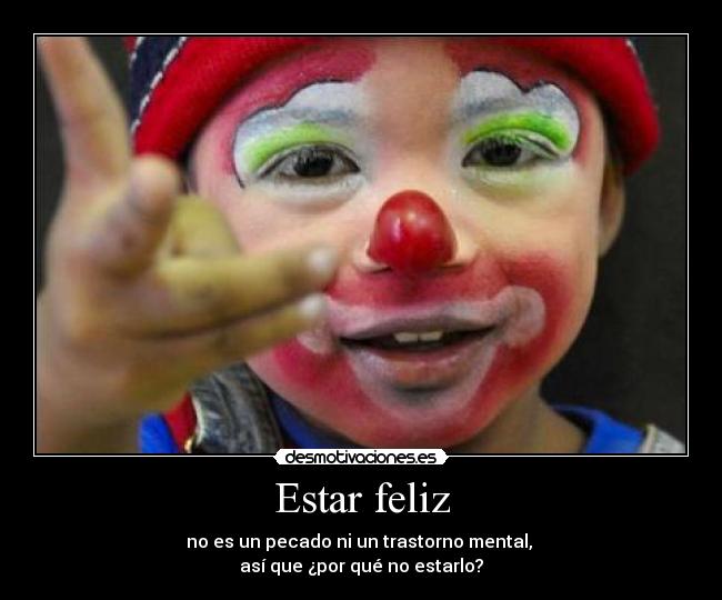 Estar feliz - no es un pecado ni un trastorno mental,
así que ¿por qué no estarlo?