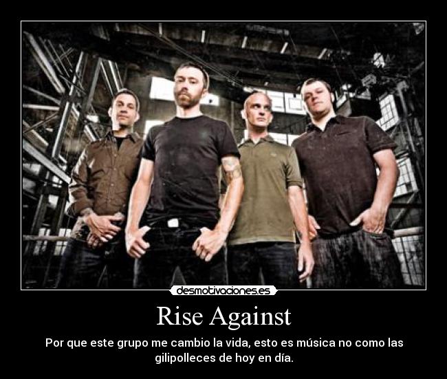 Rise Against - Por que este grupo me cambio la vida, esto es música no como las
gilipolleces de hoy en día.