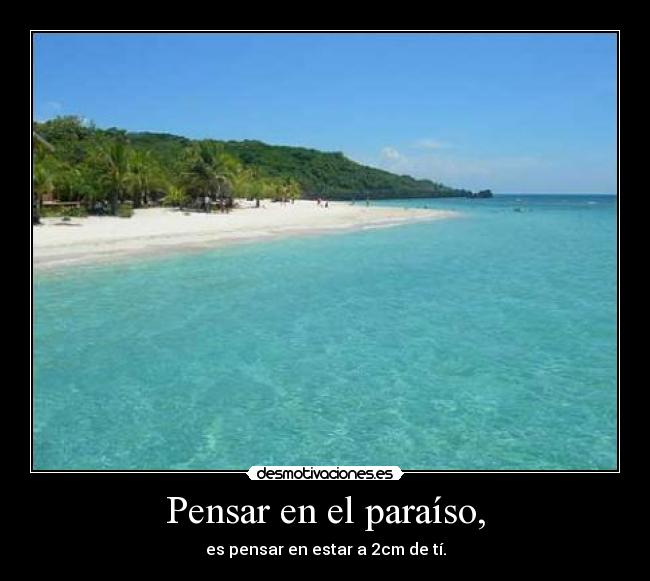 Pensar en el paraíso, - es pensar en estar a 2cm de tí.