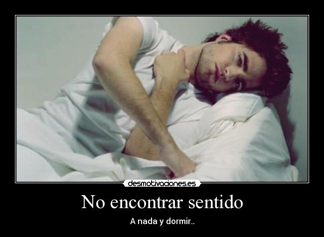 No encontrar sentido - A nada y dormir..