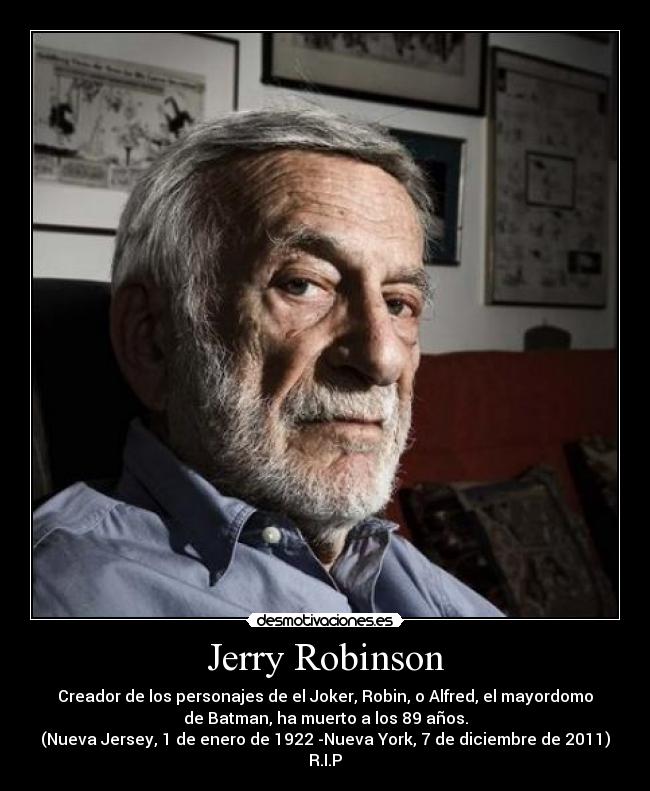 Jerry Robinson - Creador de los personajes de el Joker, Robin, o Alfred, el mayordomo
de Batman, ha muerto a los 89 años.
(Nueva Jersey, 1 de enero de 1922 -Nueva York, 7 de diciembre de 2011)
R.I.P