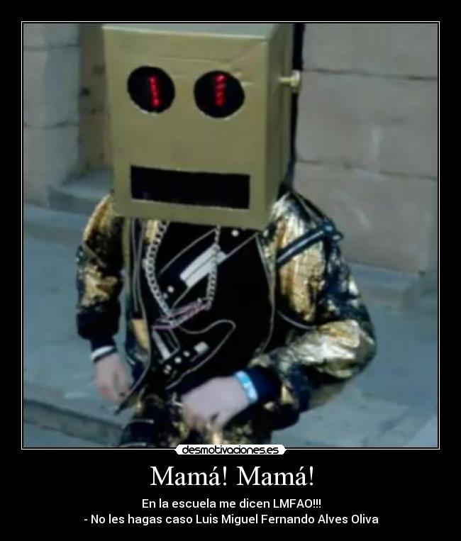 Mamá! Mamá! - En la escuela me dicen LMFAO!!!
- No les hagas caso Luis Miguel Fernando Alves Oliva