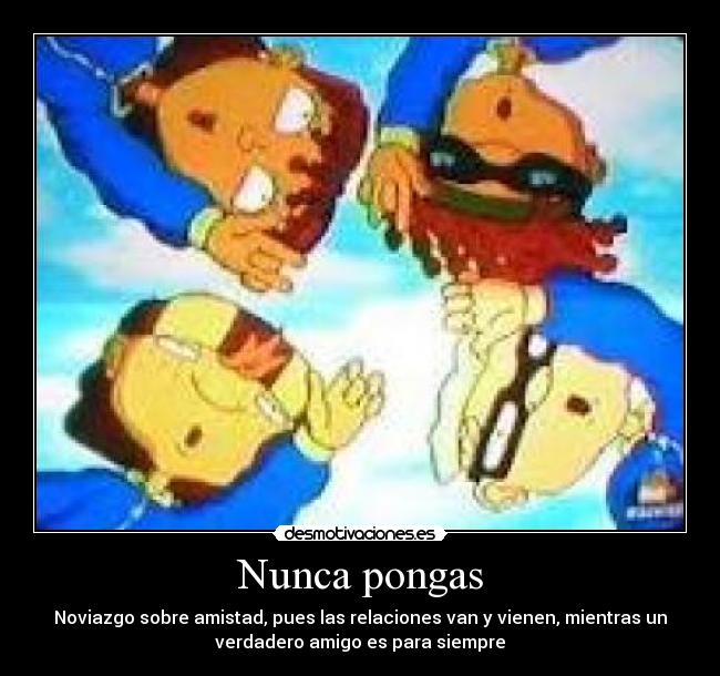 Nunca pongas - Noviazgo sobre amistad, pues las relaciones van y vienen, mientras un
verdadero amigo es para siempre