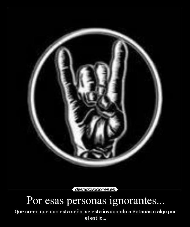 Por esas personas ignorantes... - Que creen que con esta señal se esta invocando a Satanás o algo por el estilo...