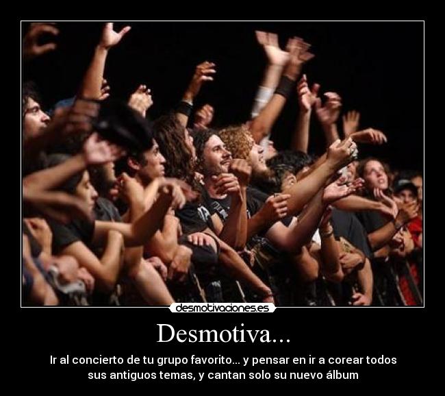 Desmotiva... - Ir al concierto de tu grupo favorito... y pensar en ir a corear todos
sus antiguos temas, y cantan solo su nuevo álbum