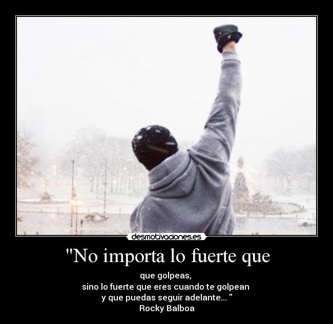 No importa lo fuerte que - que golpeas, 
sino lo fuerte que eres cuando te golpean 
y que puedas seguir adelante... 
Rocky Balboa