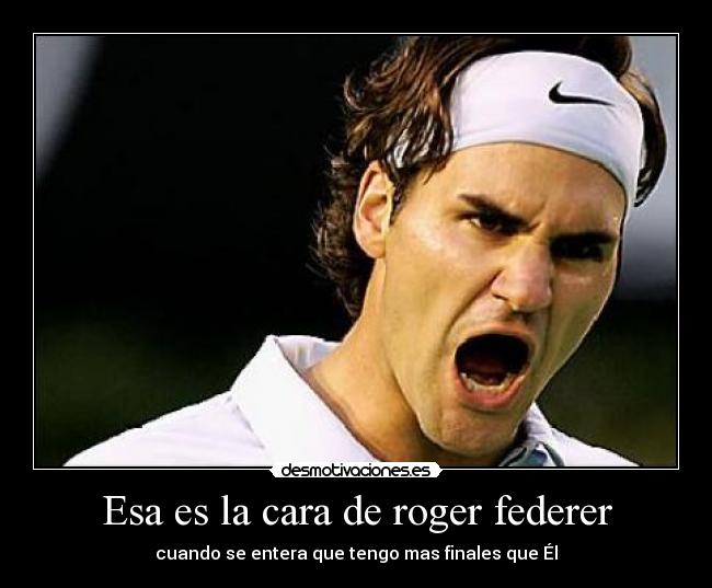 Esa es la cara de roger federer - cuando se entera que tengo mas finales que Él