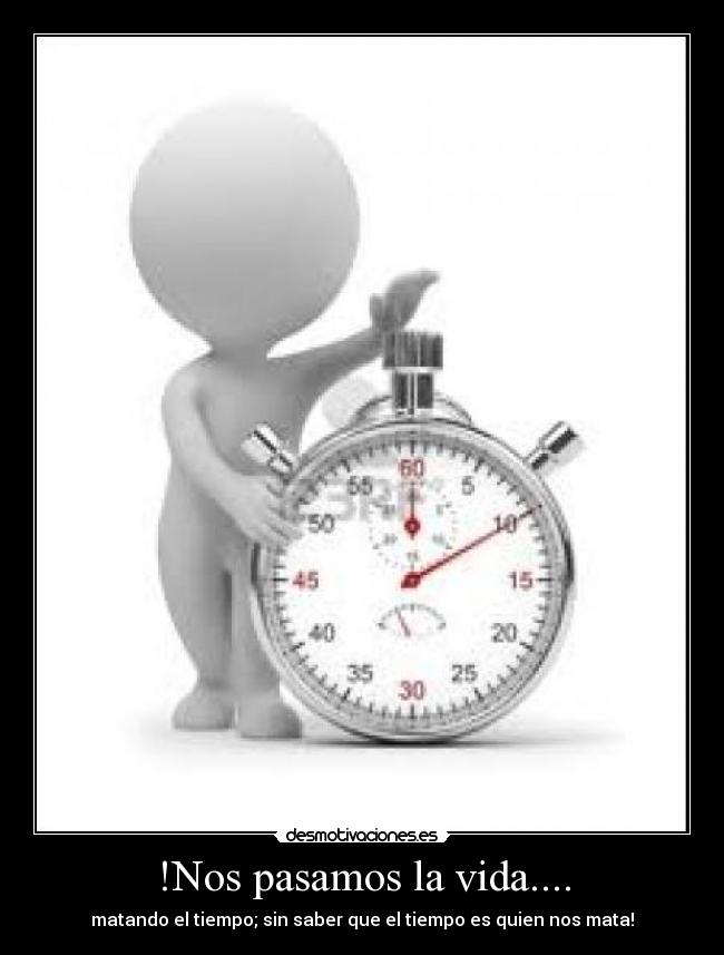 !Nos pasamos la vida.... - matando el tiempo; sin saber que el tiempo es quien nos mata!