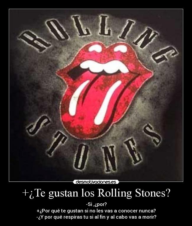 +¿Te gustan los Rolling Stones? - -Si ,¿por?
+¿Por qué te gustan si no les vas a conocer nunca?
-¿Y por qué respiras tu si al fin y al cabo vas a morir?