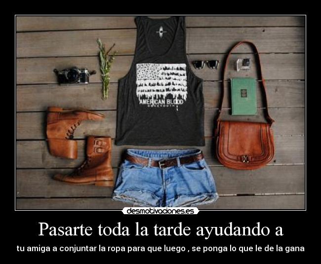 Pasarte toda la tarde ayudando a - 