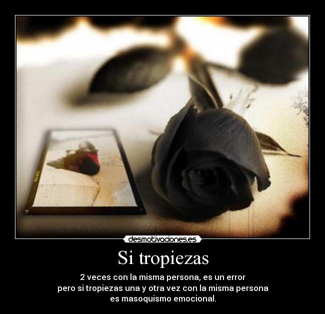 Si tropiezas - 2 veces con la misma persona, es un error
pero si tropiezas una y otra vez con la misma persona
es masoquismo emocional.