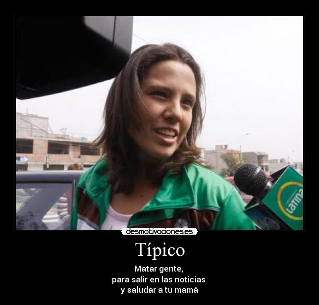 Típico - Matar gente,
para salir en las noticias
y saludar a tu mamá