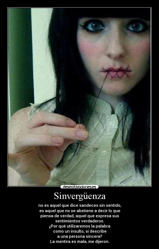 Sinvergüenza - no es aquel que dice sandeces sin sentido,
es aquel que no se abstiene a decir lo que
piensa de verdad, aquel que expresa sus
sentimientos verdaderos.
¿Por qué utilizaremos la palabra
como un insulto, si describe
a una persona sincera?
La mentira es mala, me dijeron.
