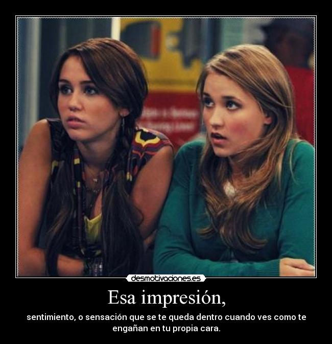 Esa impresión, - sentimiento, o sensación que se te queda dentro cuando ves como te
engañan en tu propia cara.