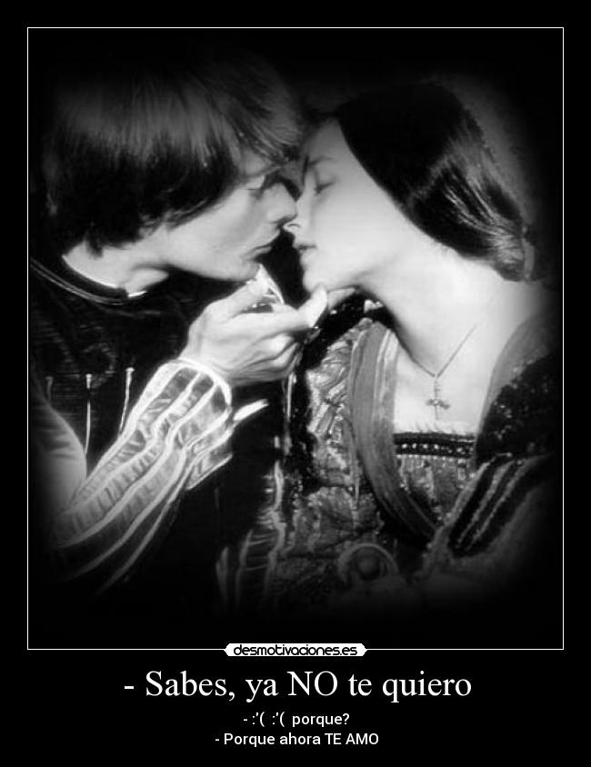 - Sabes, ya NO te quiero - - :(  :(  porque?
- Porque ahora TE AMO