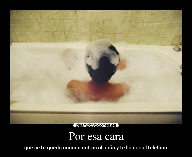 Por esa cara - que se te queda cuando entras al baño y te llaman al teléfono.