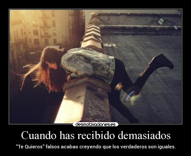 Cuando has recibido demasiados - Te Quieros falsos acabas creyendo que los verdaderos son iguales.