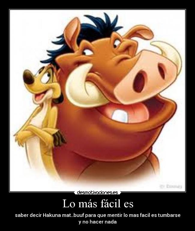 Lo más fácil es - saber decir Hakuna mat..buuf para que mentir lo mas facil es tumbarse
y no hacer nada