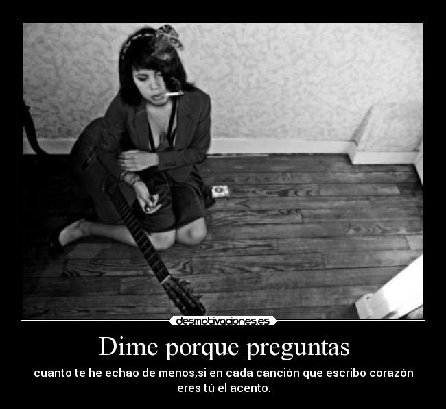 Dime porque preguntas - cuanto te he echao de menos,si en cada canción que escribo corazón
eres tú el acento.