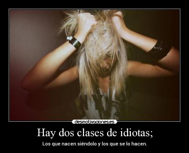 Hay dos clases de idiotas; - Los que nacen siéndolo y los que se lo hacen.