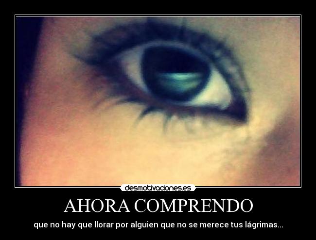 AHORA COMPRENDO - que no hay que llorar por alguien que no se merece tus lágrimas...