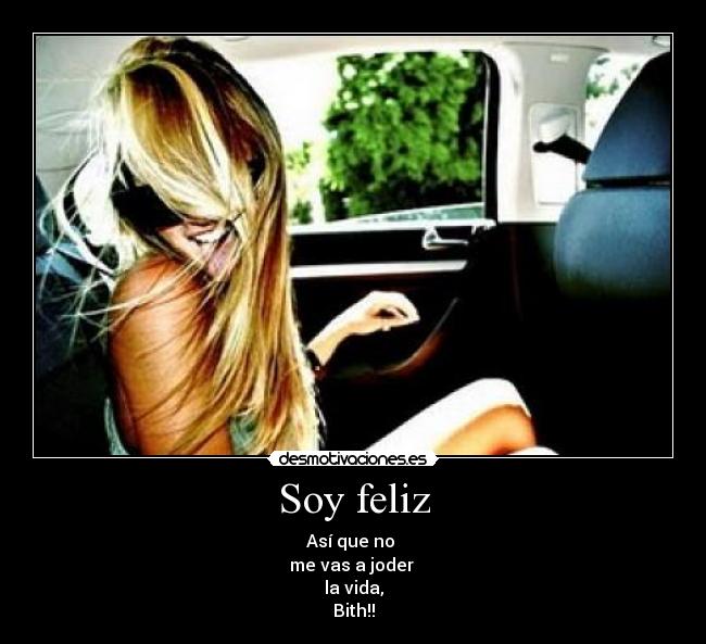 Soy feliz - Así que no 
me vas a joder 
la vida,
Bith!!