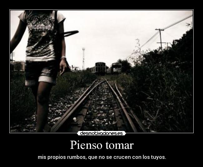 Pienso tomar - mis propios rumbos, que no se crucen con los tuyos.