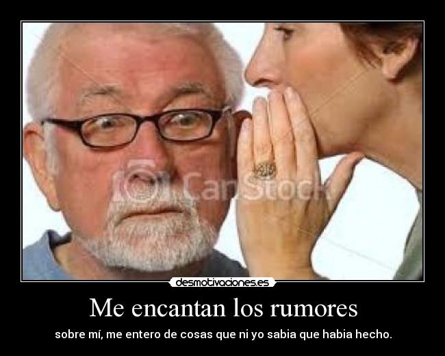 Me encantan los rumores - sobre mí, me entero de cosas que ni yo sabia que habia hecho.
