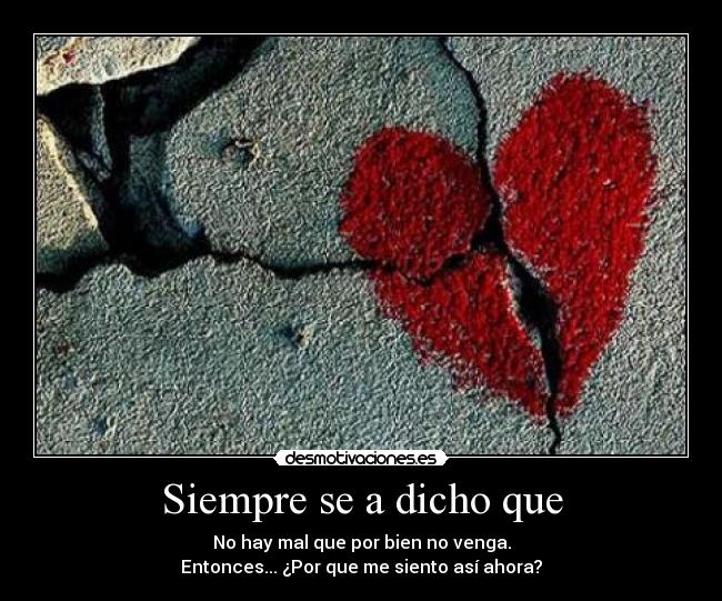 Siempre se a dicho que - No hay mal que por bien no venga.
Entonces... ¿Por que me siento así ahora?