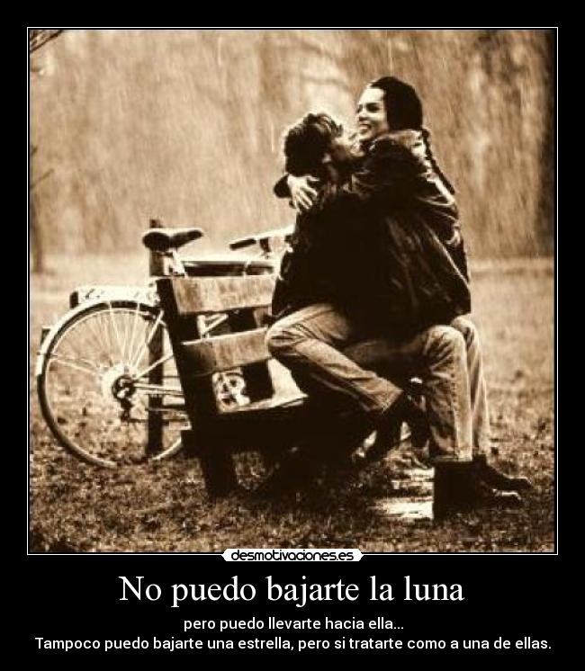 No puedo bajarte la luna - pero puedo llevarte hacia ella...
Tampoco puedo bajarte una estrella, pero si tratarte como a una de ellas.