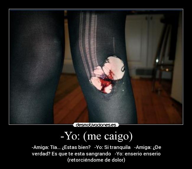 -Yo: (me caigo) - -Amiga: Tía... ¿Estas bien? -Yo: Si tranquila -Amiga: ¿De
verdad? Es que te esta sangrando -Yo: enserio enserio
(retorciéndome de dolor)