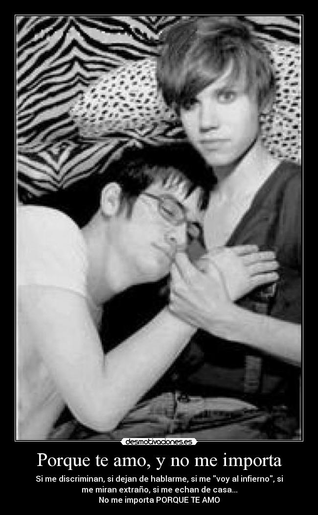 Porque te amo, y no me importa - Si me discriminan, si dejan de hablarme, si me voy al infierno, si
me miran extraño, si me echan de casa...
No me importa PORQUE TE AMO