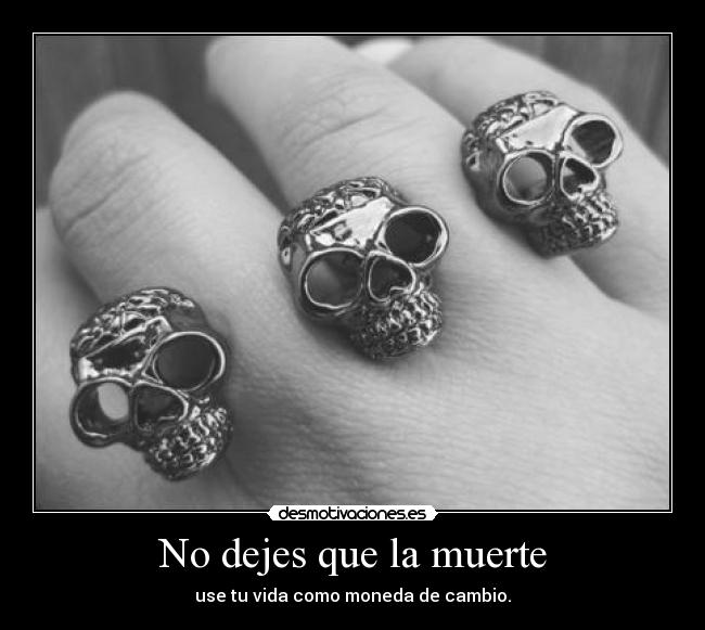No dejes que la muerte - use tu vida como moneda de cambio.
