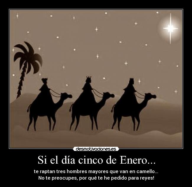 Si el día cinco de Enero... - te raptan tres hombres mayores que van en camello...
No te preocupes, por qué te he pedido para reyes!