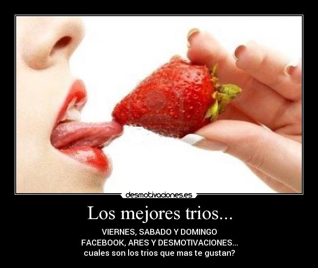 Los mejores trios... - VIERNES, SABADO Y DOMINGO
FACEBOOK, ARES Y DESMOTIVACIONES...
cuales son los trios que mas te gustan?