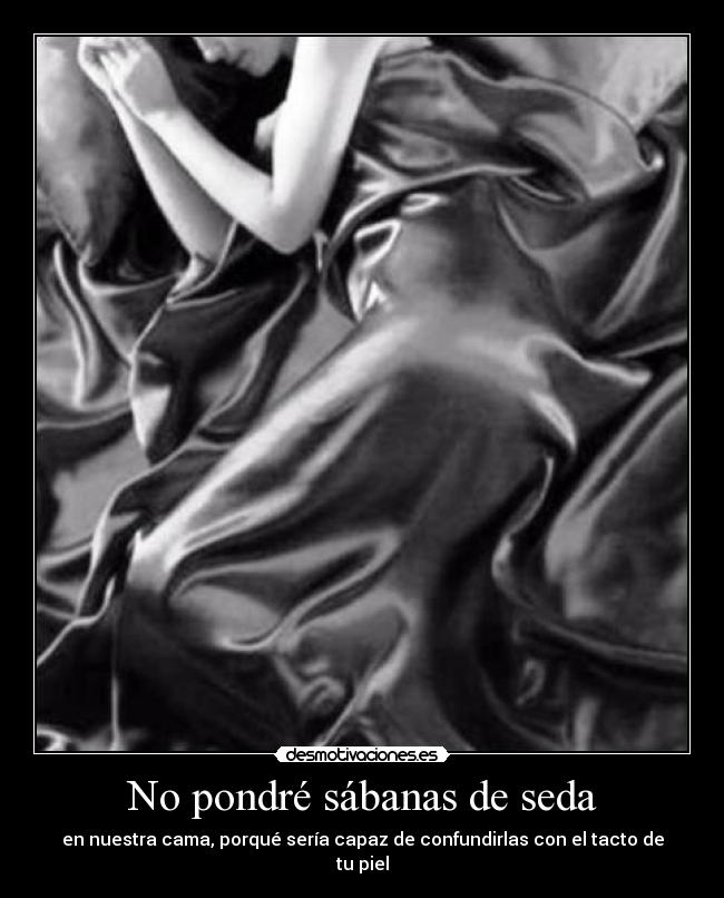 No pondré sábanas de seda - en nuestra cama, porqué sería capaz de confundirlas con el tacto de tu piel