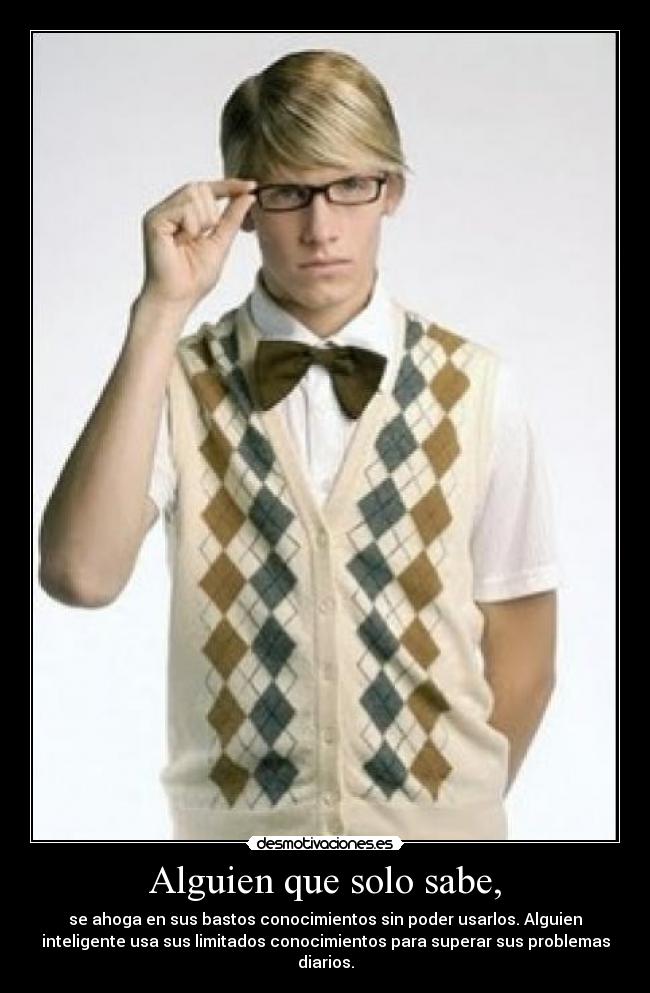 Alguien que solo sabe, - se ahoga en sus bastos conocimientos sin poder usarlos. Alguien
inteligente usa sus limitados conocimientos para superar sus problemas
diarios.