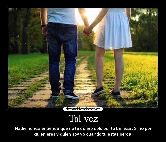 Tal vez - Nadie nunca entienda que no te quiero solo por tu belleza , Si no por
quien eres y quien soy yo cuando tu estas serca ♥