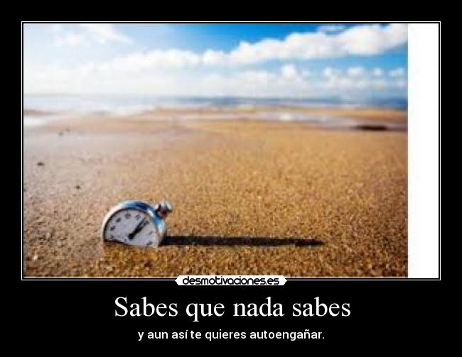 Sabes que nada sabes - y aun así te quieres autoengañar.
