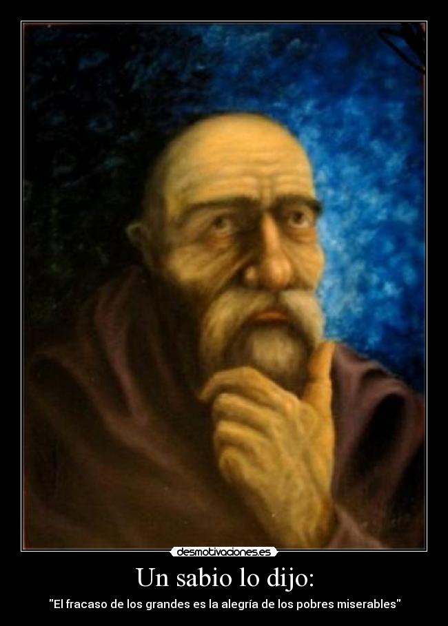 Un sabio lo dijo: - El fracaso de los grandes es la alegría de los pobres miserables