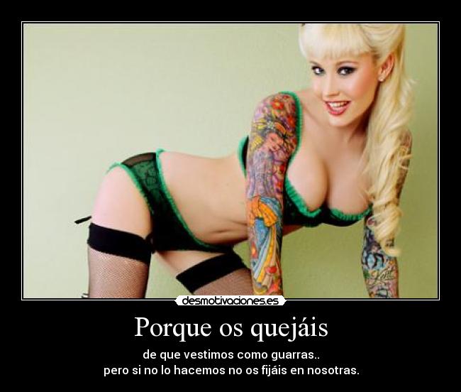 Porque os quejáis - de que vestimos como guarras..
pero si no lo hacemos no os fijáis en nosotras.