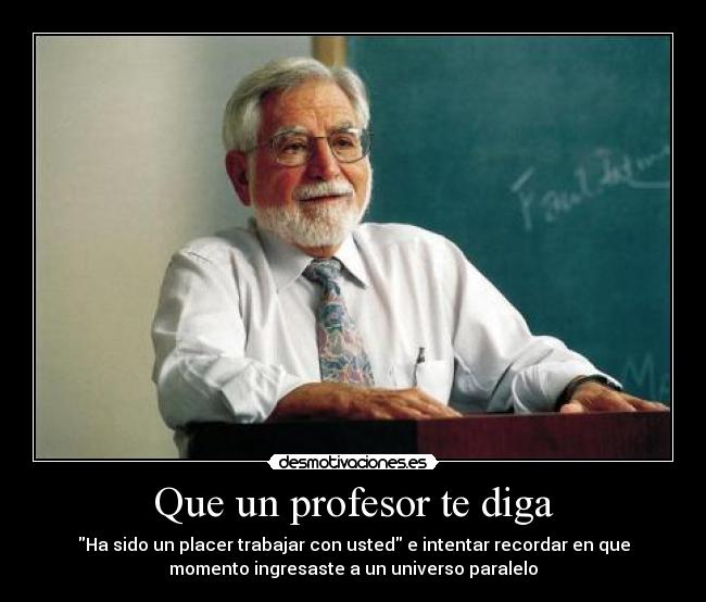 Que un profesor te diga - Ha sido un placer trabajar con usted e intentar recordar en que
momento ingresaste a un universo paralelo