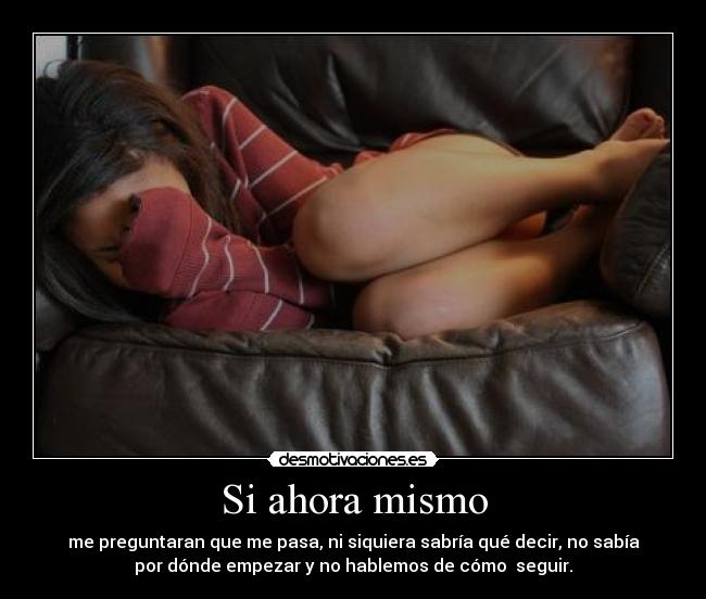 Si ahora mismo - me preguntaran que me pasa, ni siquiera sabría qué decir, no sabía
por dónde empezar y no hablemos de cómo seguir.