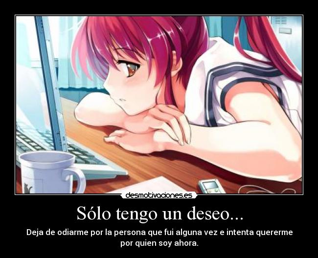 Sólo tengo un deseo... - Deja de odiarme por la persona que fui alguna vez e intenta quererme
por quien soy ahora.