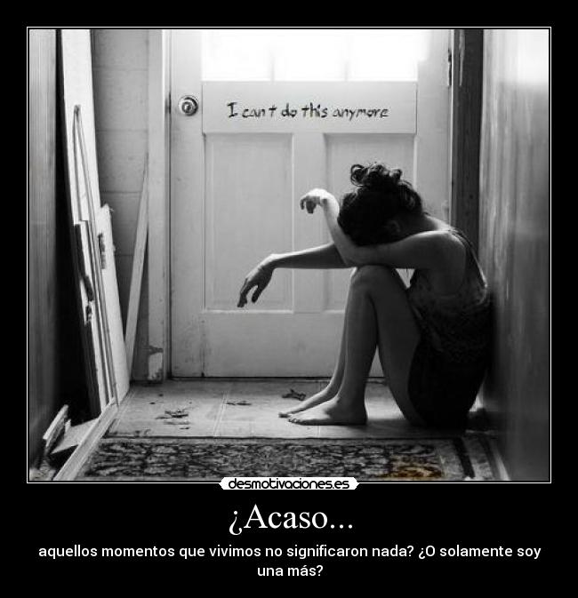 ¿Acaso... - aquellos momentos que vivimos no significaron nada? ¿O solamente soy una más?