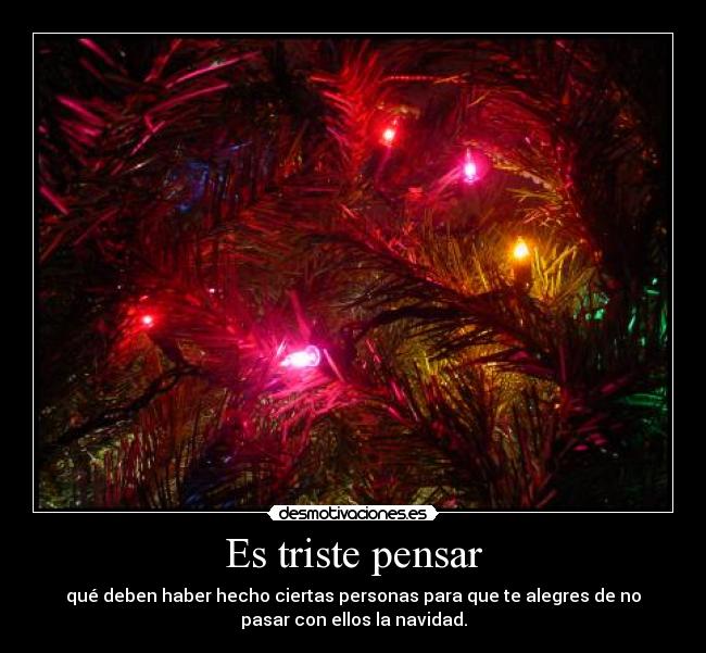Es triste pensar - qué deben haber hecho ciertas personas para que te alegres de no
pasar con ellos la navidad.