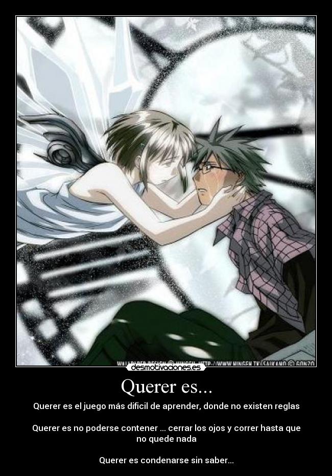 Querer es... - Querer es el juego más dificil de aprender, donde no existen reglas
Querer es no poderse contener ... cerrar los ojos y correr hasta que no quede nada
Querer es condenarse sin saber...