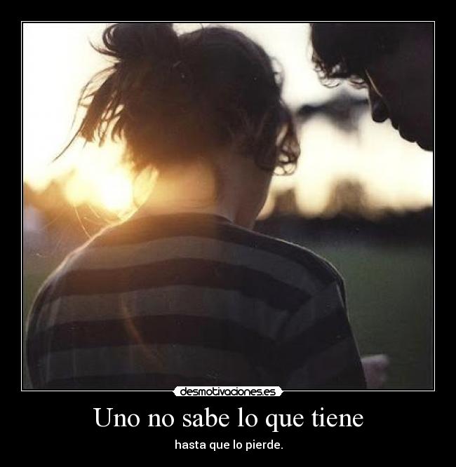 Uno no sabe lo que tiene - hasta que lo pierde.