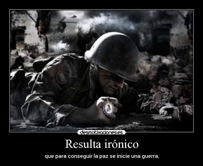 Resulta irónico - que para conseguir la paz se inicie una guerra.